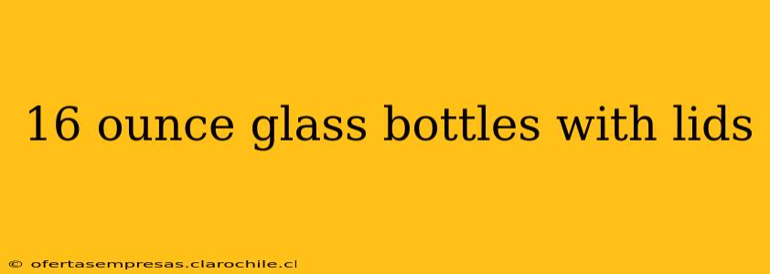 16 ounce glass bottles with lids