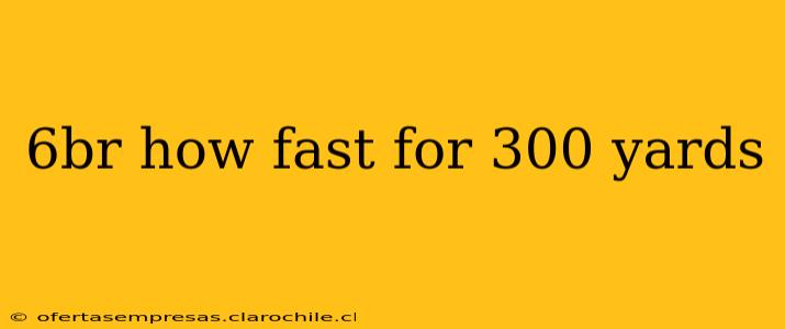 6br how fast for 300 yards