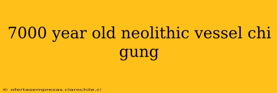 7000 year old neolithic vessel chi gung