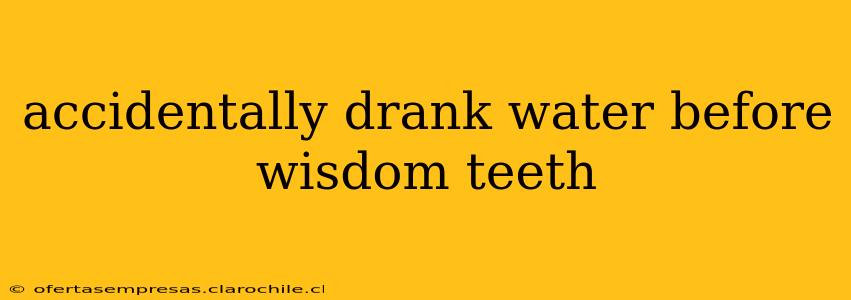 accidentally drank water before wisdom teeth