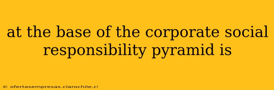 at the base of the corporate social responsibility pyramid is