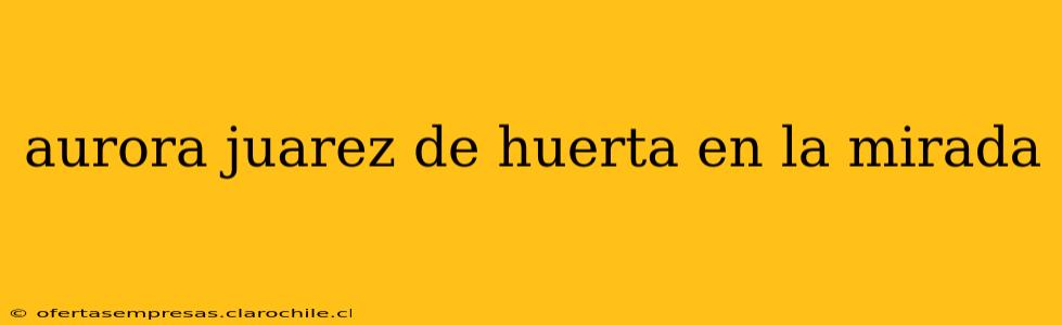 aurora juarez de huerta en la mirada