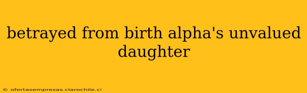 betrayed from birth alpha's unvalued daughter