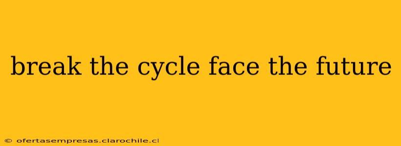 break the cycle face the future