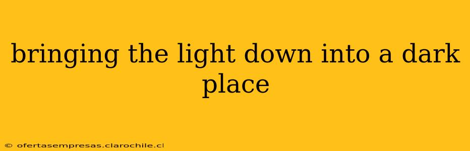 bringing the light down into a dark place