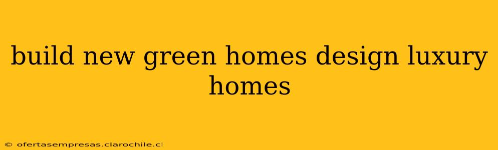 build new green homes design luxury homes