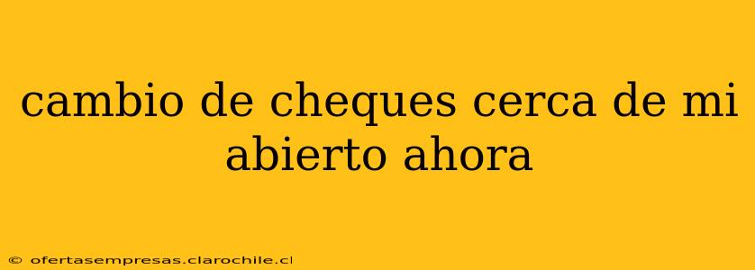 cambio de cheques cerca de mi abierto ahora