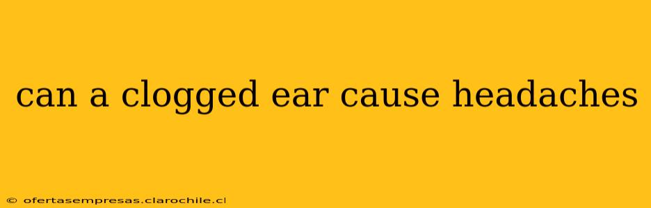 can a clogged ear cause headaches