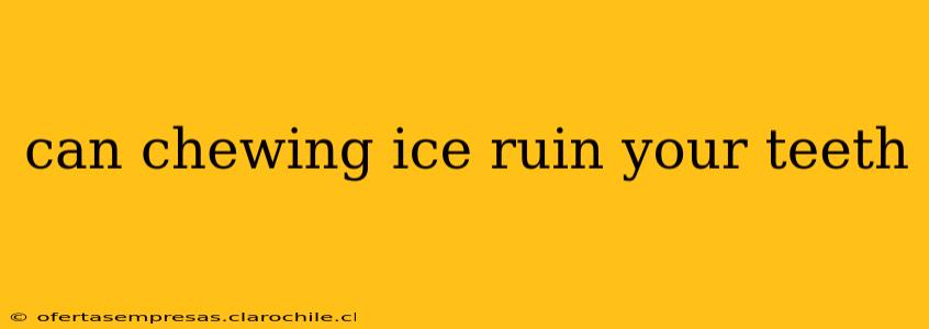 can chewing ice ruin your teeth