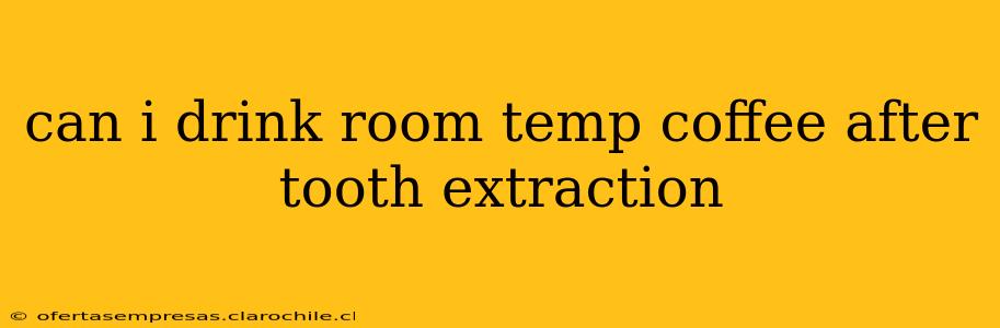 can i drink room temp coffee after tooth extraction