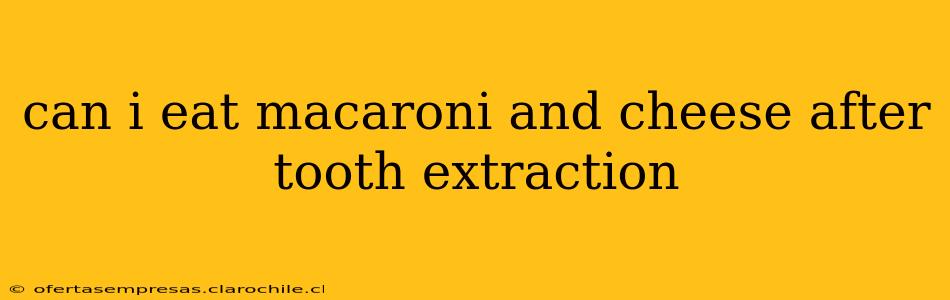 can i eat macaroni and cheese after tooth extraction