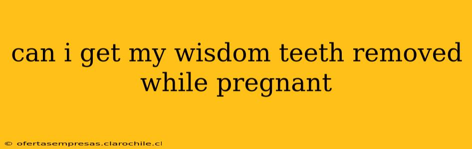 can i get my wisdom teeth removed while pregnant