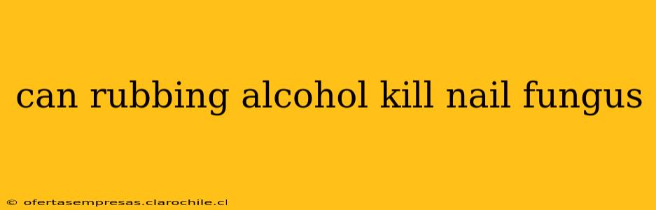 can rubbing alcohol kill nail fungus