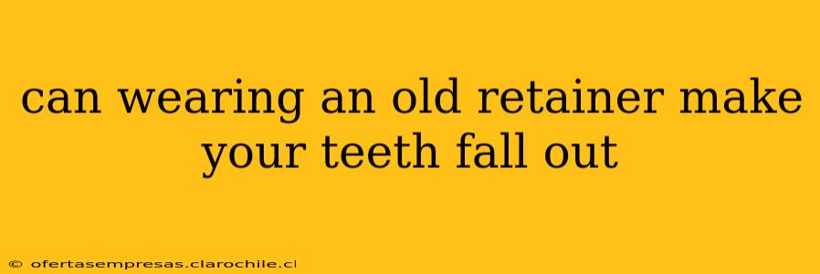 can wearing an old retainer make your teeth fall out