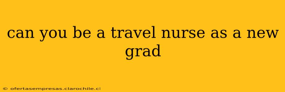 can you be a travel nurse as a new grad