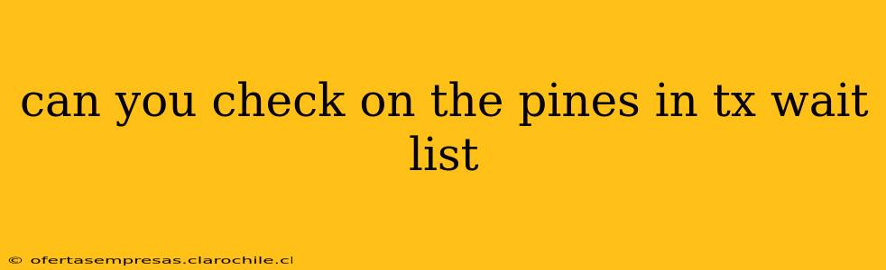can you check on the pines in tx wait list