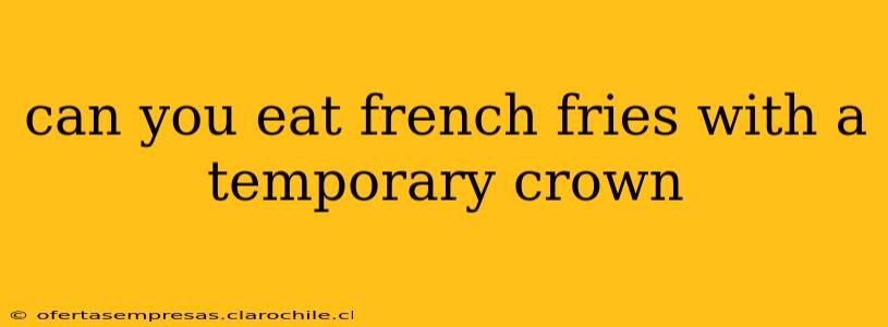 can you eat french fries with a temporary crown