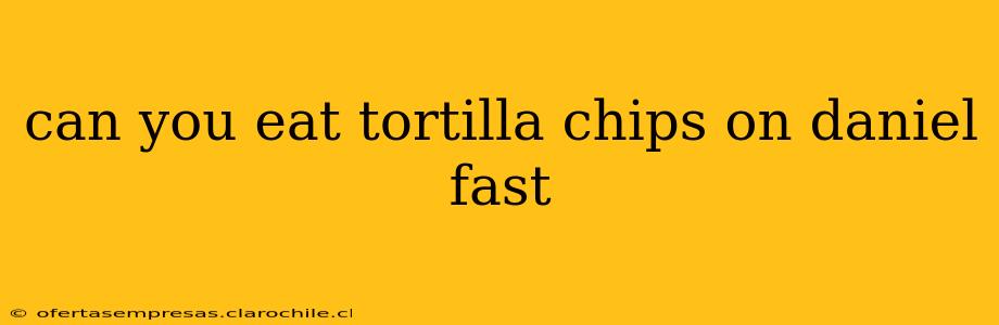 can you eat tortilla chips on daniel fast