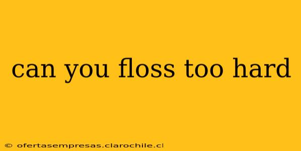 can you floss too hard