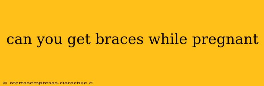 can you get braces while pregnant