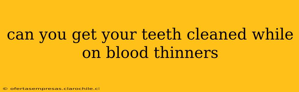 can you get your teeth cleaned while on blood thinners