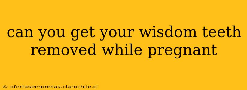 can you get your wisdom teeth removed while pregnant