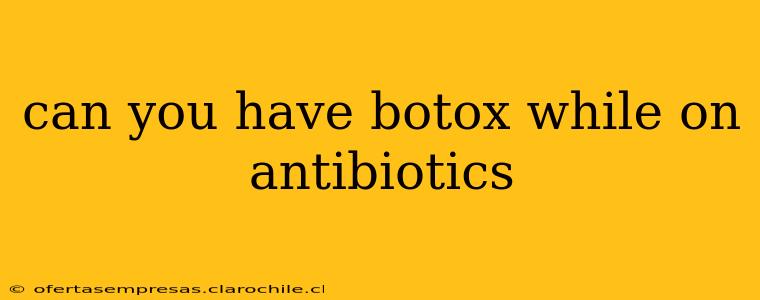can you have botox while on antibiotics