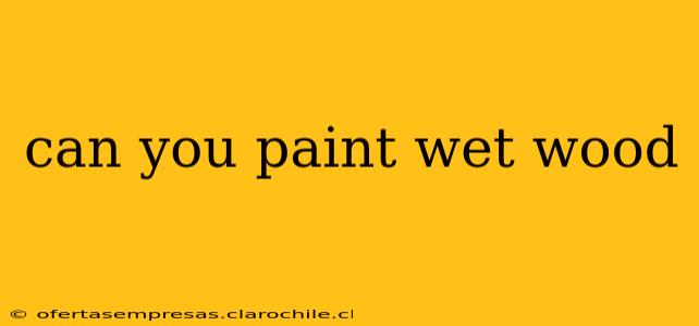 can you paint wet wood