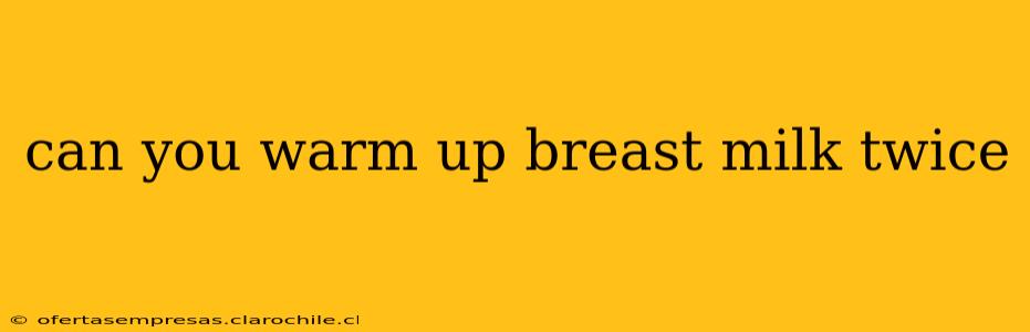 can you warm up breast milk twice