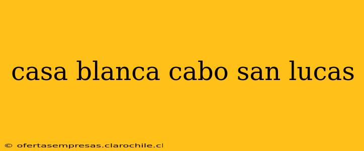 casa blanca cabo san lucas
