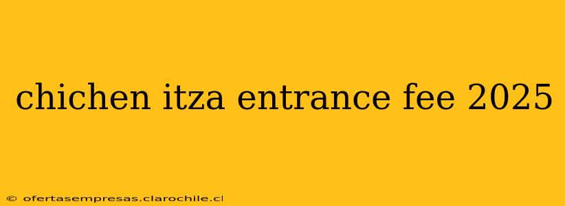 chichen itza entrance fee 2025
