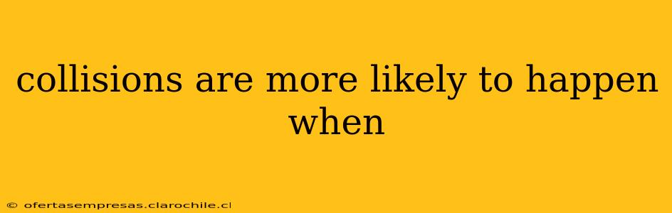 collisions are more likely to happen when