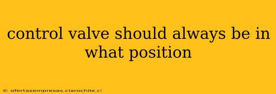 control valve should always be in what position