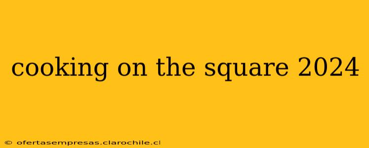 cooking on the square 2024
