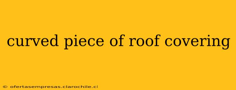 curved piece of roof covering
