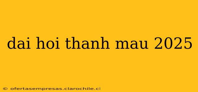 dai hoi thanh mau 2025
