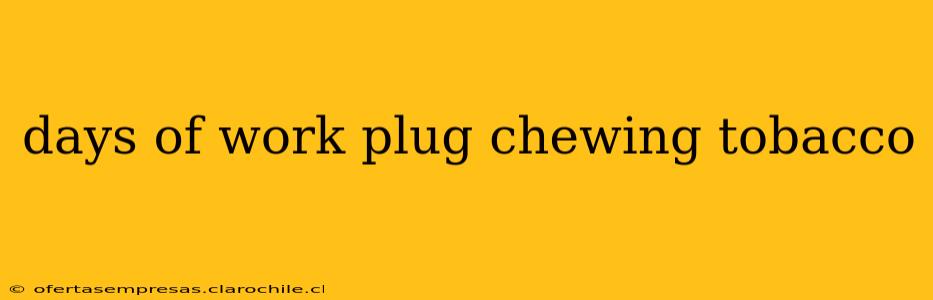 days of work plug chewing tobacco