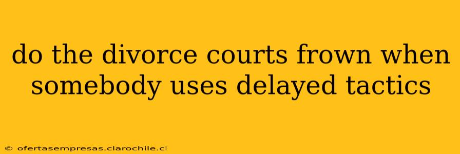 do the divorce courts frown when somebody uses delayed tactics