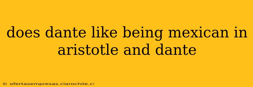 does dante like being mexican in aristotle and dante