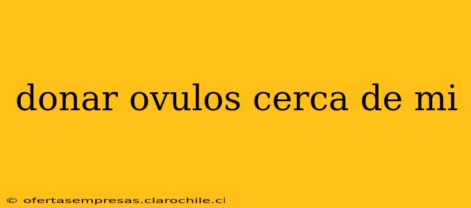 donar ovulos cerca de mi