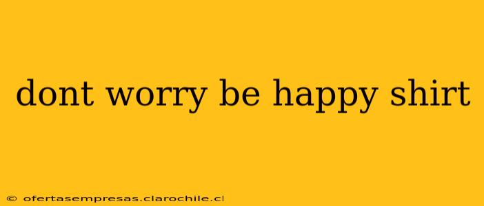 dont worry be happy shirt