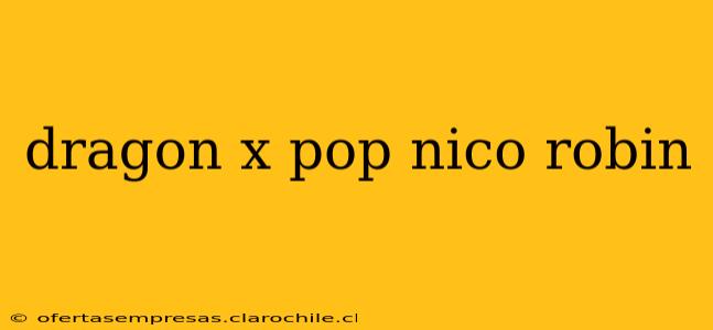 dragon x pop nico robin