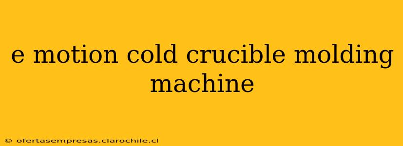 e motion cold crucible molding machine