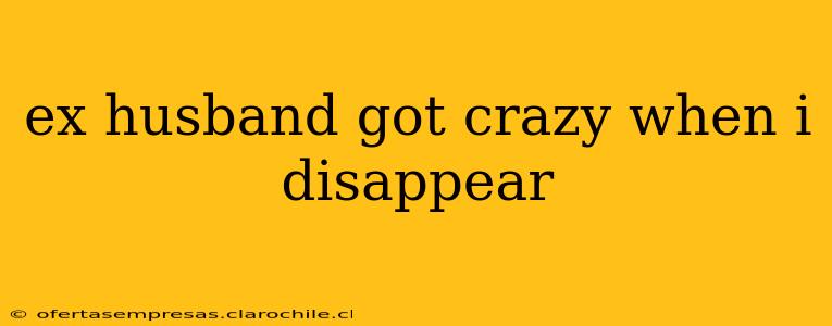 ex husband got crazy when i disappear