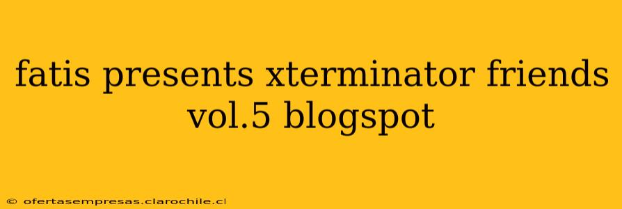 fatis presents xterminator friends vol.5 blogspot