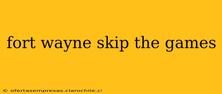 fort wayne skip the games