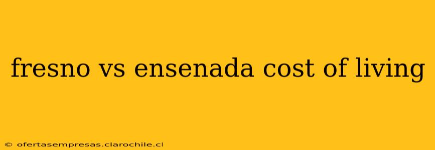 fresno vs ensenada cost of living