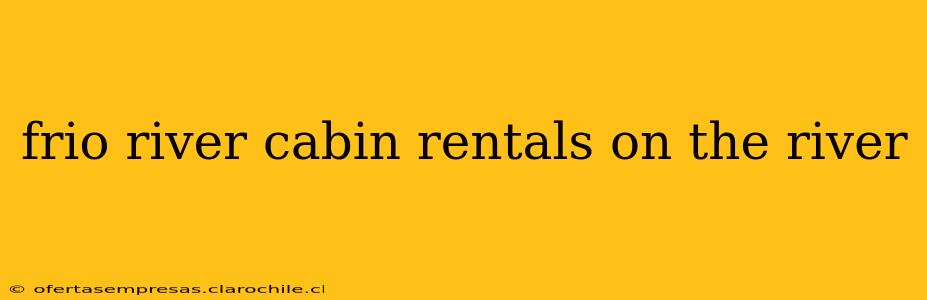 frio river cabin rentals on the river