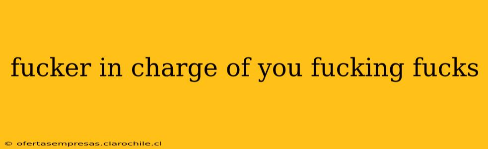 fucker in charge of you fucking fucks
