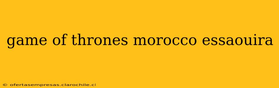 game of thrones morocco essaouira